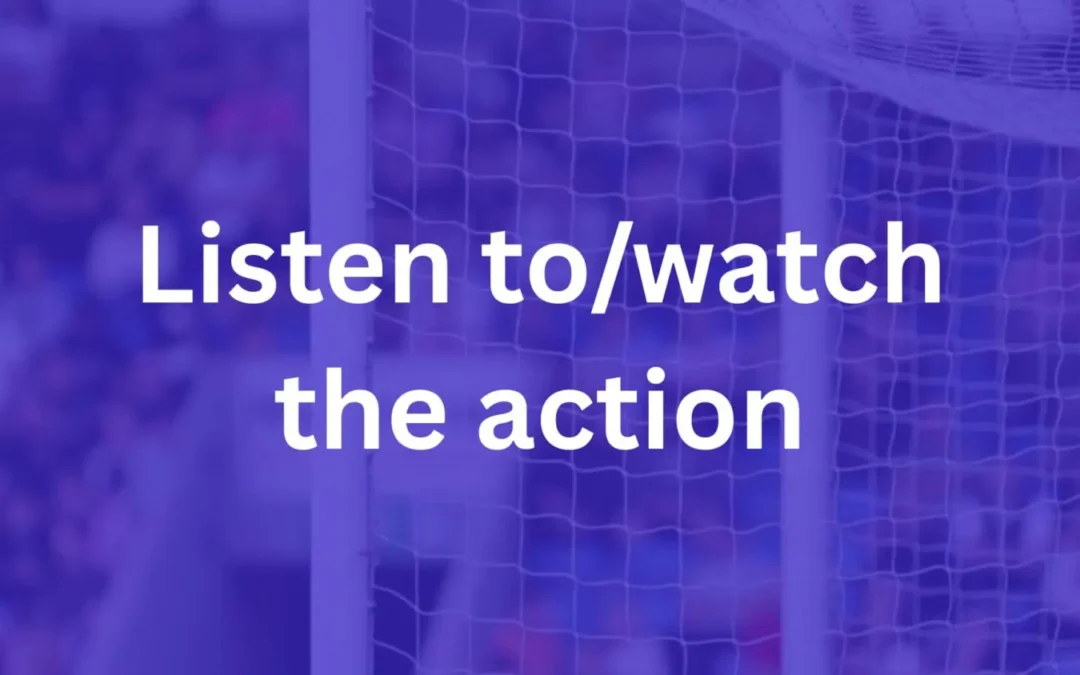 Listen to/watch the action