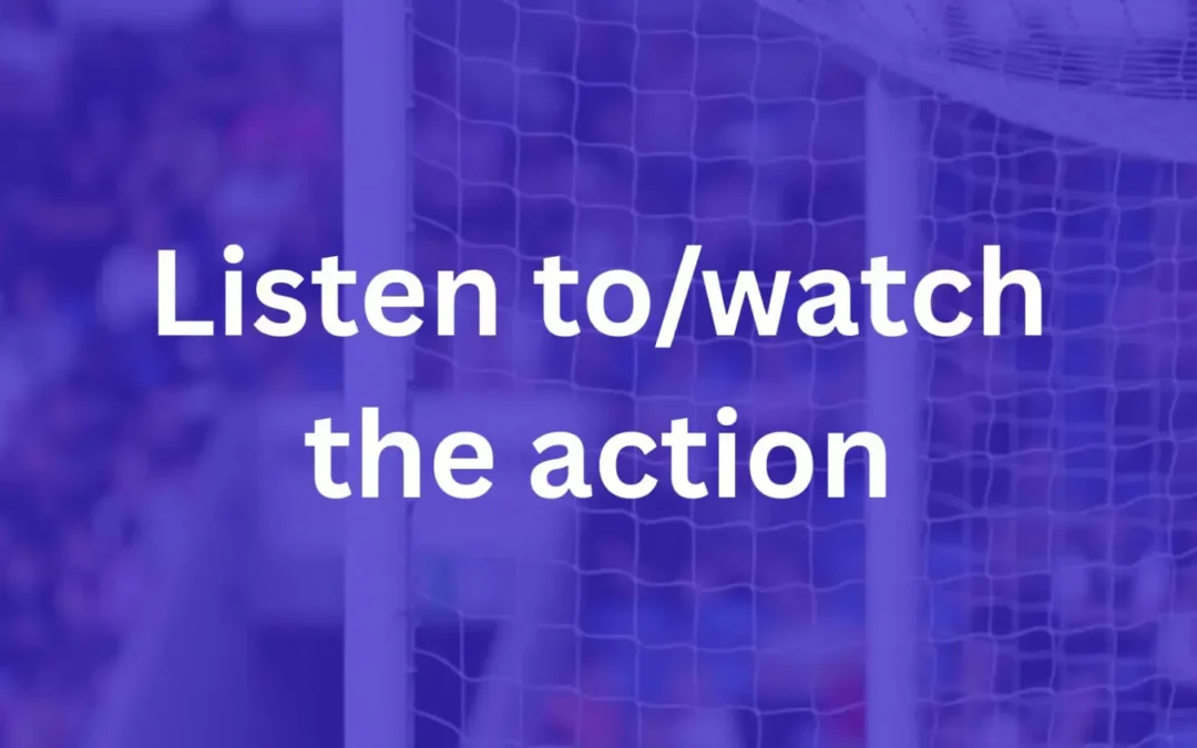 Listen to/*watch the action